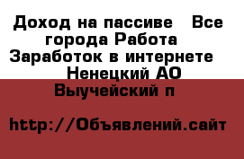 Доход на пассиве - Все города Работа » Заработок в интернете   . Ненецкий АО,Выучейский п.